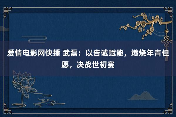 爱情电影网快播 武磊：以告诫赋能，燃烧年青但愿，决战世初赛