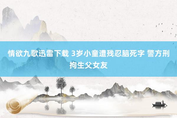 情欲九歌迅雷下载 3岁小童遭残忍脑死字 警方刑拘生父女友