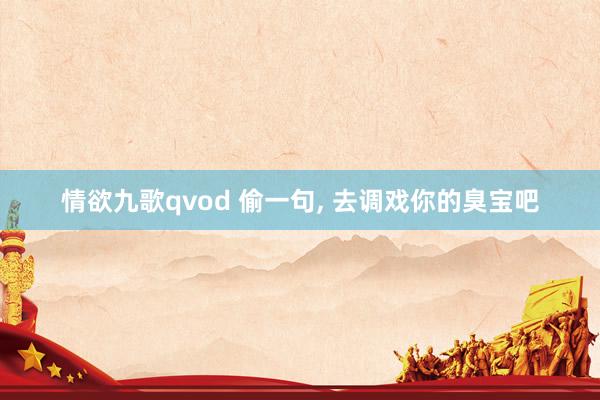 情欲九歌qvod 偷一句， 去调戏你的臭宝吧