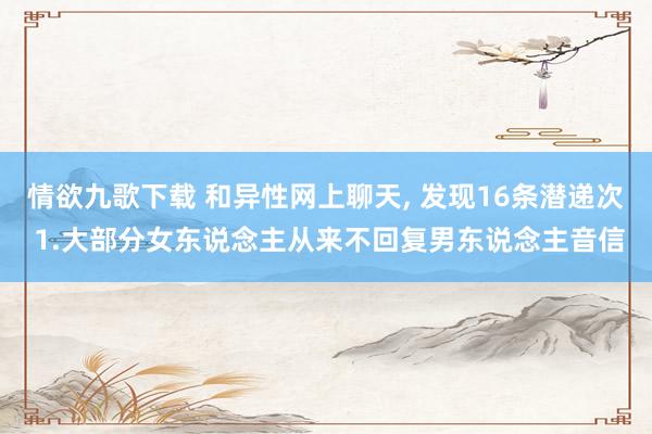 情欲九歌下载 和异性网上聊天， 发现16条潜递次 1.大部分女东说念主从来不回复男东说念主音信