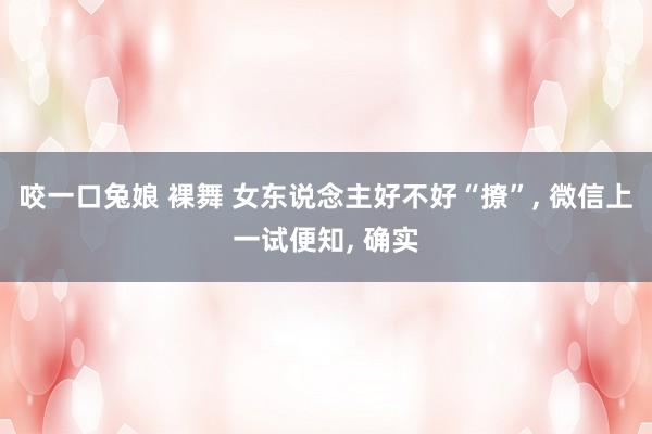 咬一口兔娘 裸舞 女东说念主好不好“撩”， 微信上一试便知， 确实