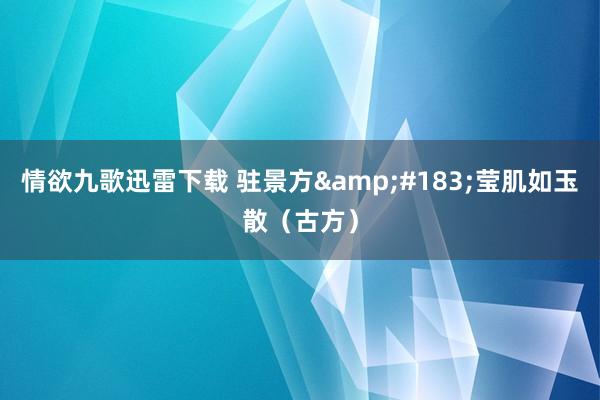情欲九歌迅雷下载 驻景方&#183;莹肌如玉散（古方）