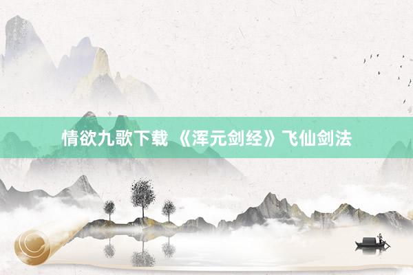 情欲九歌下载 《浑元剑经》飞仙剑法