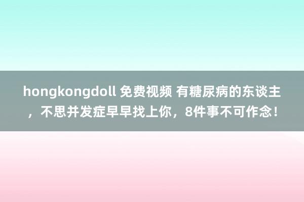 hongkongdoll 免费视频 有糖尿病的东谈主，不思并发症早早找上你，8件事不可作念！