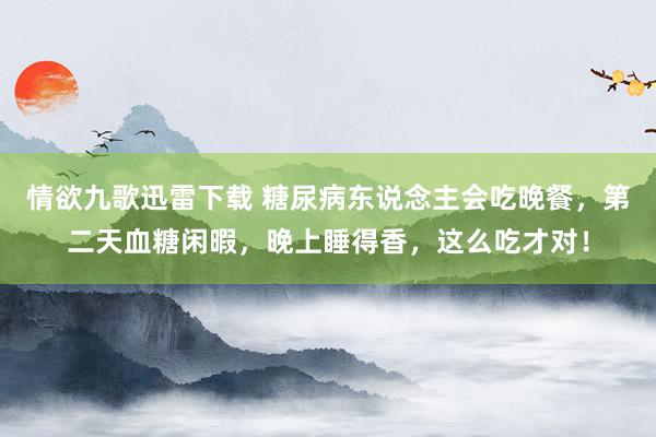 情欲九歌迅雷下载 糖尿病东说念主会吃晚餐，第二天血糖闲暇，晚上睡得香，这么吃才对！
