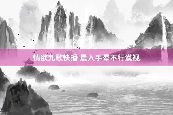 情欲九歌快播 晨入手晕不行漠视