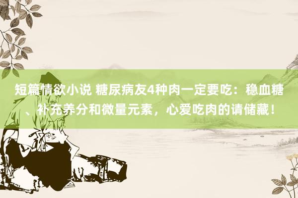 短篇情欲小说 糖尿病友4种肉一定要吃：稳血糖、补充养分和微量元素，心爱吃肉的请储藏！
