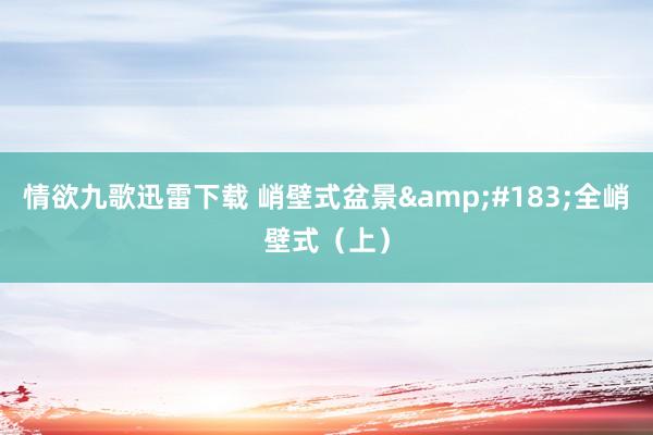 情欲九歌迅雷下载 峭壁式盆景&#183;全峭壁式（上）