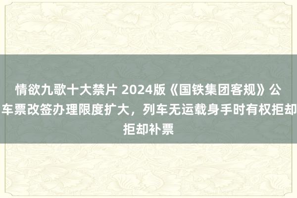 情欲九歌十大禁片 2024版《国铁集团客规》公布：车票改签办理限度扩大，列车无运载身手时有权拒却补票