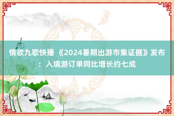 情欲九歌快播 《2024暑期出游市集证据》发布：入境游订单同比增长约七成