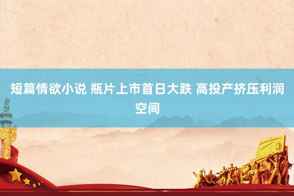 短篇情欲小说 瓶片上市首日大跌 高投产挤压利润空间