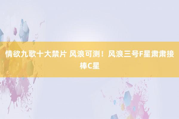 情欲九歌十大禁片 风浪可测！风浪三号F星肃肃接棒C星