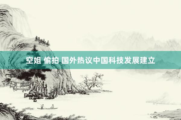 空姐 偷拍 国外热议中国科技发展建立