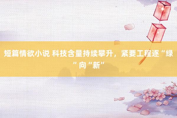 短篇情欲小说 科技含量持续攀升，紧要工程逐“绿”向“新”