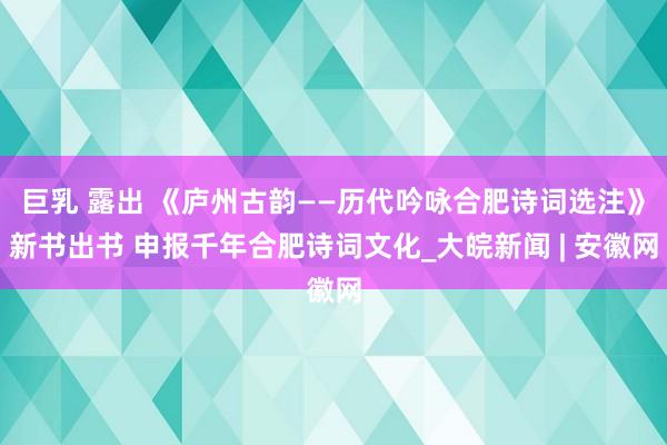 巨乳 露出 《庐州古韵——历代吟咏合肥诗词选注》新书出书 申报千年合肥诗词文化_大皖新闻 | 安徽网