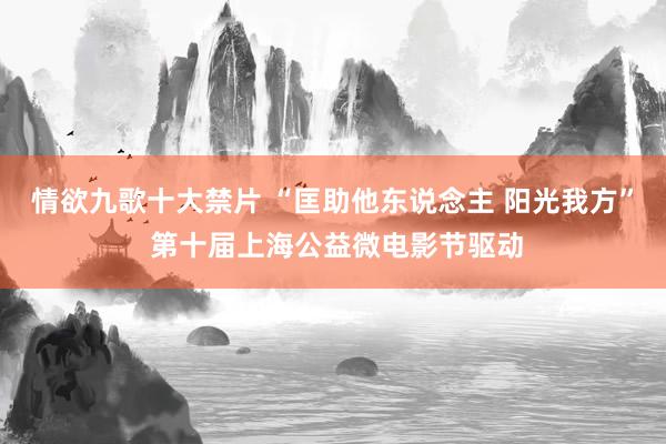 情欲九歌十大禁片 “匡助他东说念主 阳光我方” 第十届上海公益微电影节驱动