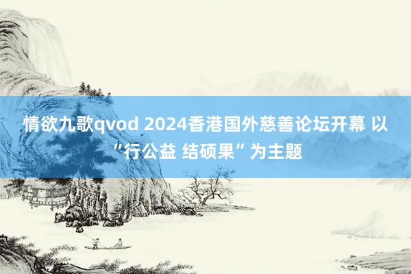 情欲九歌qvod 2024香港国外慈善论坛开幕 以“行公益 结硕果”为主题