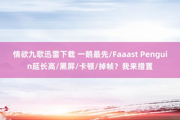 情欲九歌迅雷下载 一鹅最先/Faaast Penguin延长高/黑屏/卡顿/掉帧？我来措置