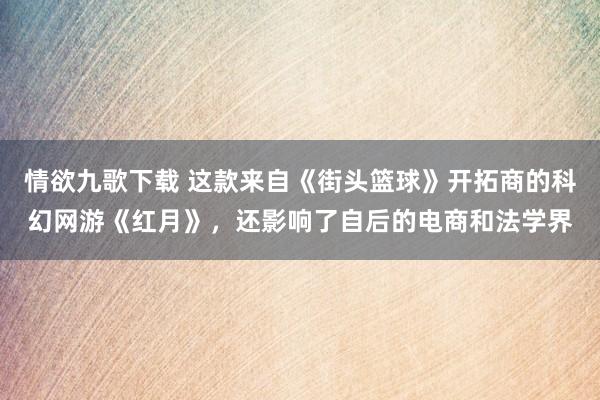 情欲九歌下载 这款来自《街头篮球》开拓商的科幻网游《红月》，还影响了自后的电商和法学界