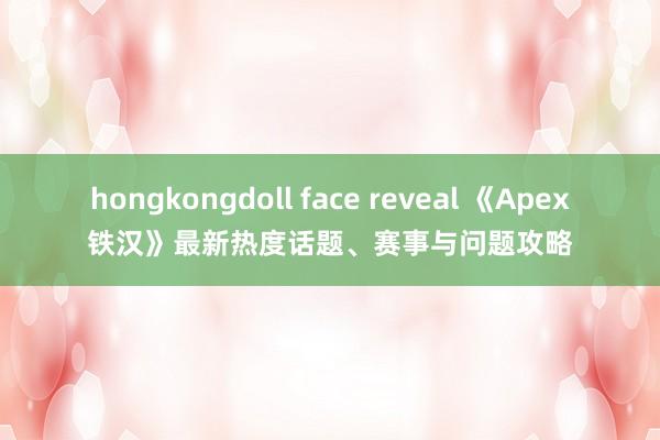 hongkongdoll face reveal 《Apex铁汉》最新热度话题、赛事与问题攻略
