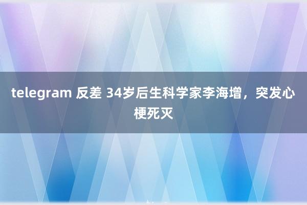 telegram 反差 34岁后生科学家李海增，突发心梗死灭