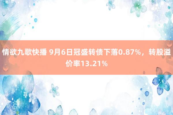 情欲九歌快播 9月6日冠盛转债下落0.87%，转股溢价率13.21%
