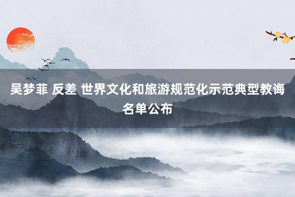吴梦菲 反差 世界文化和旅游规范化示范典型教诲名单公布