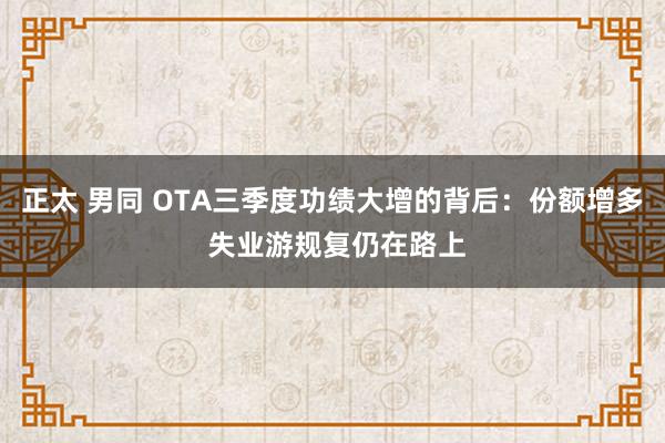 正太 男同 OTA三季度功绩大增的背后：份额增多 失业游规复仍在路上