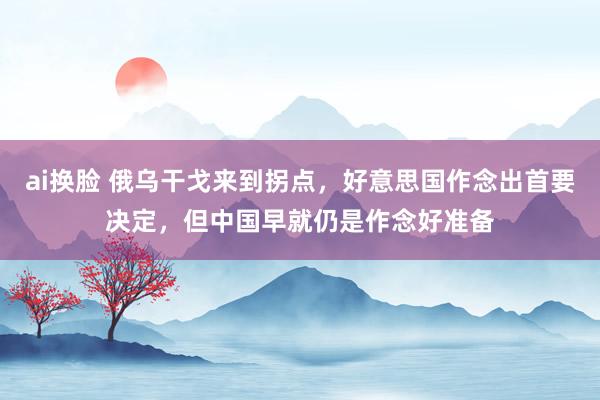 ai换脸 俄乌干戈来到拐点，好意思国作念出首要决定，但中国早就仍是作念好准备