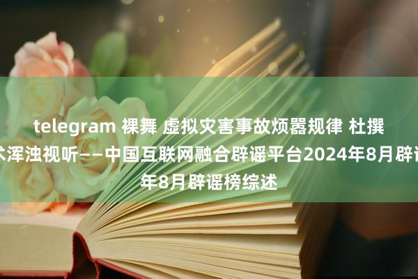 telegram 裸舞 虚拟灾害事故烦嚣规律 杜撰歪解战术浑浊视听——中国互联网融合辟谣平台2024年8月辟谣榜综述