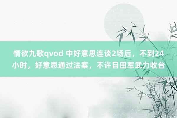 情欲九歌qvod 中好意思连谈2场后，不到24小时，好意思通过法案，不许目田军武力收台