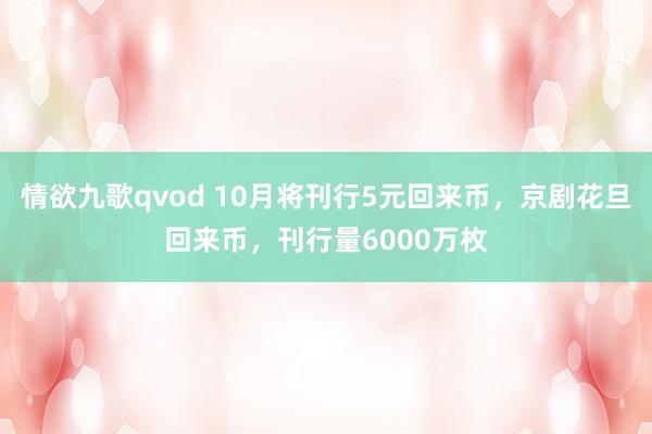 情欲九歌qvod 10月将刊行5元回来币，京剧花旦回来币，刊行量6000万枚