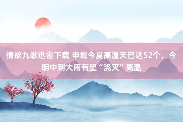 情欲九歌迅雷下载 申城今夏高温天已达52个，今明中到大雨有望“浇灭”高温