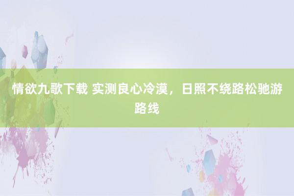 情欲九歌下载 实测良心冷漠，日照不绕路松驰游路线