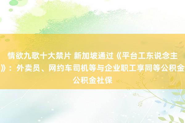 情欲九歌十大禁片 新加坡通过《平台工东说念主法案》：外卖员、网约车司机等与企业职工享同等公积金社保