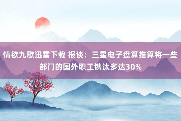 情欲九歌迅雷下载 报谈：三星电子盘算推算将一些部门的国外职工镌汰多达30%