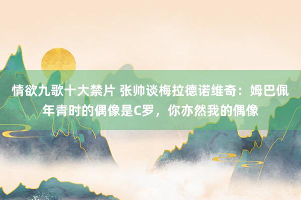 情欲九歌十大禁片 张帅谈梅拉德诺维奇：姆巴佩年青时的偶像是C罗，你亦然我的偶像