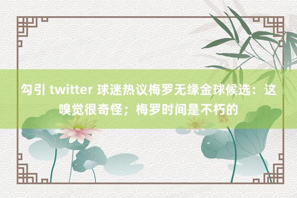 勾引 twitter 球迷热议梅罗无缘金球候选：这嗅觉很奇怪；梅罗时间是不朽的