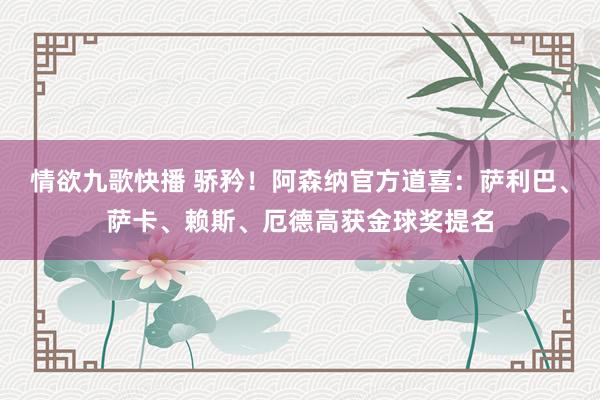情欲九歌快播 骄矜！阿森纳官方道喜：萨利巴、萨卡、赖斯、厄德高获金球奖提名