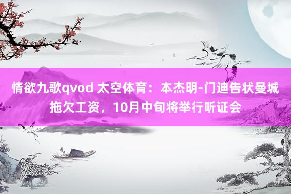情欲九歌qvod 太空体育：本杰明-门迪告状曼城拖欠工资，10月中旬将举行听证会