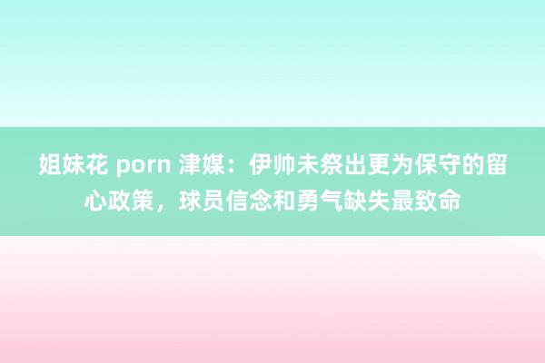 姐妹花 porn 津媒：伊帅未祭出更为保守的留心政策，球员信念和勇气缺失最致命