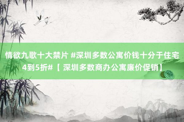 情欲九歌十大禁片 #深圳多数公寓价钱十分于住宅4到5折#【 深圳多数商办公寓廉价促销】