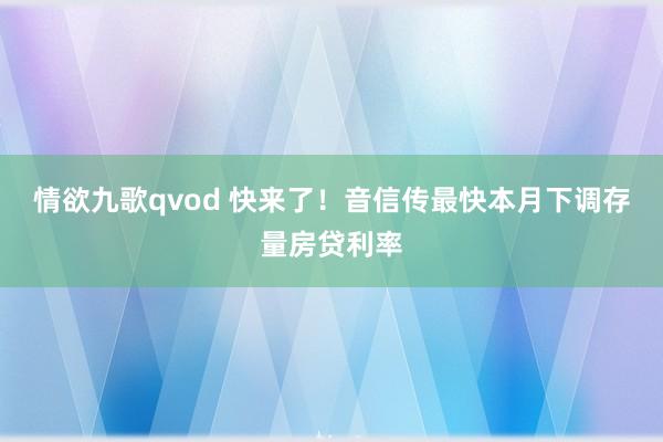 情欲九歌qvod 快来了！音信传最快本月下调存量房贷利率