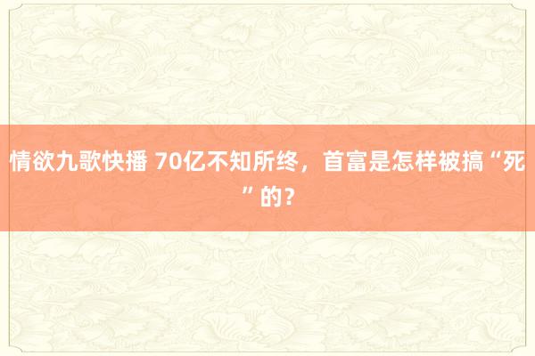 情欲九歌快播 70亿不知所终，首富是怎样被搞“死”的？