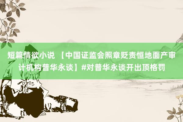 短篇情欲小说 【中国证监会照章贬责恒地面产审计机构普华永谈】#对普华永谈开出顶格罚