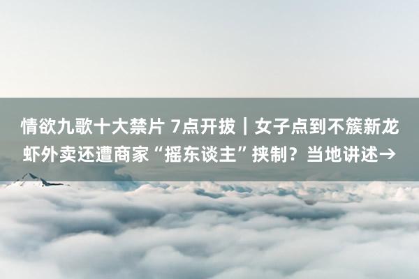 情欲九歌十大禁片 7点开拔｜女子点到不簇新龙虾外卖还遭商家“摇东谈主”挟制？当地讲述→