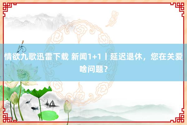 情欲九歌迅雷下载 新闻1+1丨延迟退休，您在关爱啥问题？