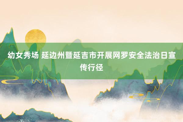 幼女秀场 延边州暨延吉市开展网罗安全法治日宣传行径