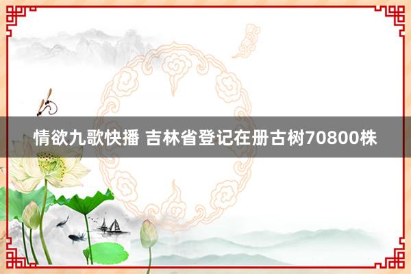 情欲九歌快播 吉林省登记在册古树70800株