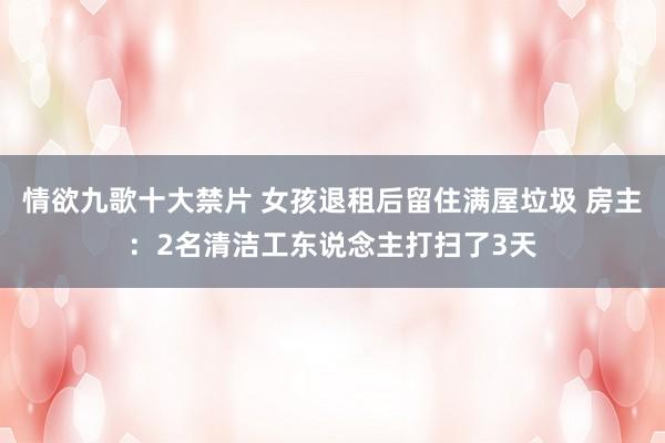 情欲九歌十大禁片 女孩退租后留住满屋垃圾 房主：2名清洁工东说念主打扫了3天